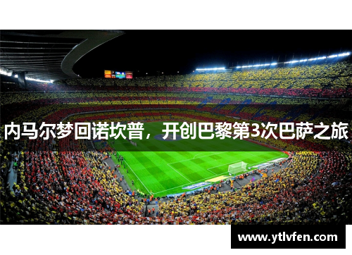 内马尔梦回诺坎普，开创巴黎第3次巴萨之旅