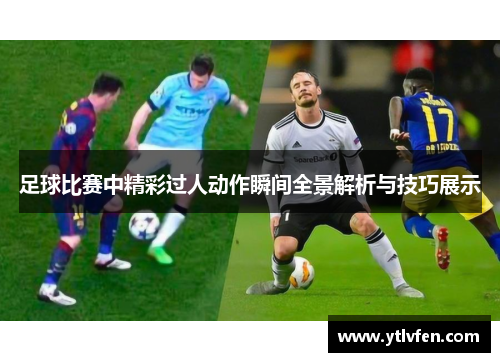足球比赛中精彩过人动作瞬间全景解析与技巧展示