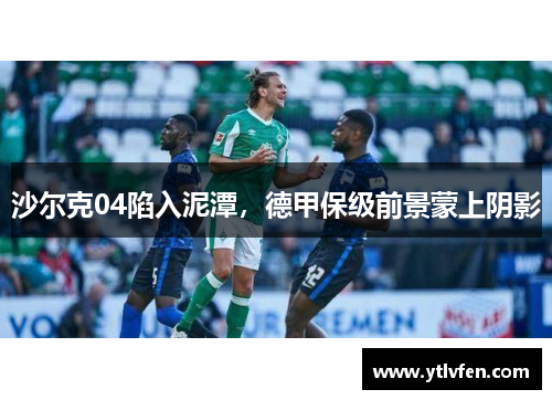 沙尔克04陷入泥潭，德甲保级前景蒙上阴影