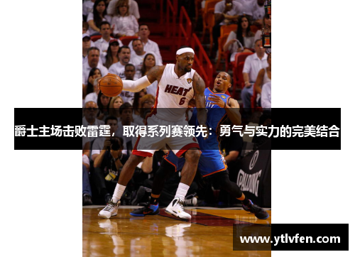 爵士主场击败雷霆，取得系列赛领先：勇气与实力的完美结合