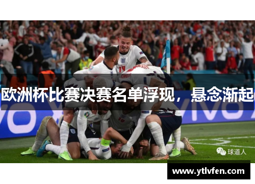 欧洲杯比赛决赛名单浮现，悬念渐起