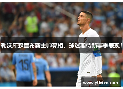 勒沃库森宣布新主帅亮相，球迷期待新赛季表现！