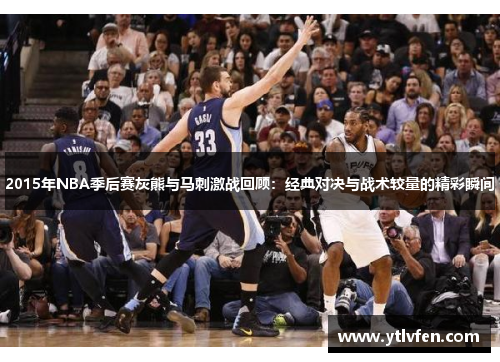 2015年NBA季后赛灰熊与马刺激战回顾：经典对决与战术较量的精彩瞬间