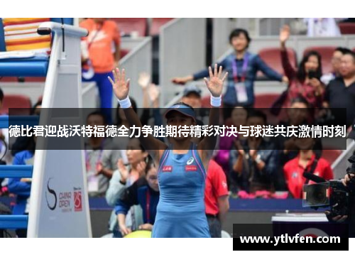 德比君迎战沃特福德全力争胜期待精彩对决与球迷共庆激情时刻