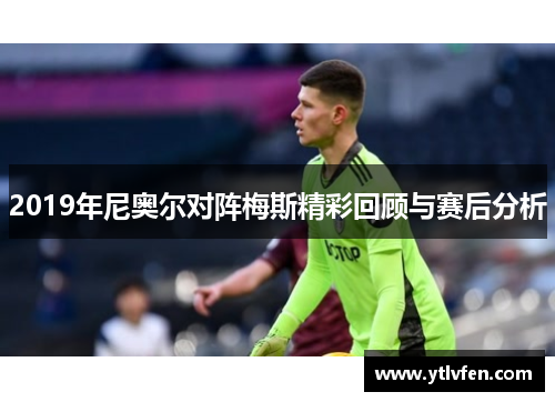 2019年尼奥尔对阵梅斯精彩回顾与赛后分析