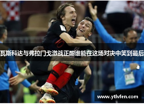 瓦斯科达与弗拉门戈激战正酣谁能在这场对决中笑到最后