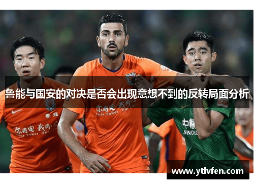 鲁能与国安的对决是否会出现意想不到的反转局面分析