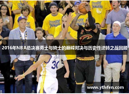 2016年NBA总决赛勇士与骑士的巅峰对决与历史性逆转之战回顾