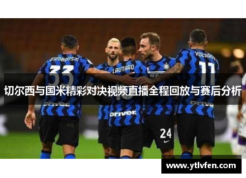 切尔西与国米精彩对决视频直播全程回放与赛后分析