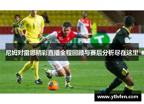 尼姆对雷恩精彩直播全程回顾与赛后分析尽在这里